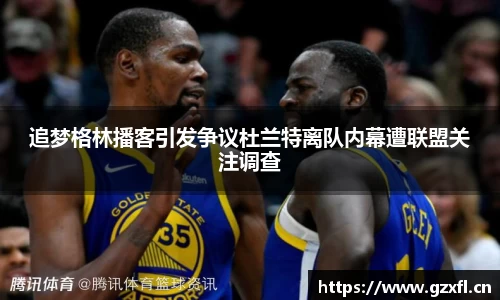 追梦格林播客引发争议杜兰特离队内幕遭联盟关注调查