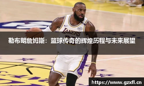 勒布朗詹姆斯：篮球传奇的辉煌历程与未来展望