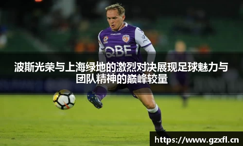 波斯光荣与上海绿地的激烈对决展现足球魅力与团队精神的巅峰较量