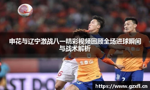 申花与辽宁激战八一精彩视频回顾全场进球瞬间与战术解析