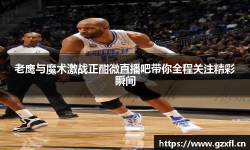 老鹰与魔术激战正酣微直播吧带你全程关注精彩瞬间