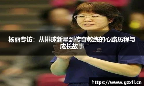 杨丽专访：从排球新星到传奇教练的心路历程与成长故事